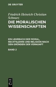 Friedrich Heinrich Christian Schwarz: Die moralischen Wissenschaften.... / Friedrich Heinrich Christian Schwarz: Die moralischen Wissenschaften..... Band 2