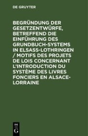 Begründung der Gesetzentwürfe, betreffend die Einführung des Grundbuchsystems in Elsaß-Lothringen / Motifs des projets de lois concernant l'introduction du système des livres fonciers en Alsace-Lorraine