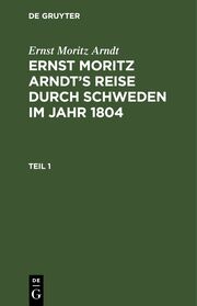 Ernst Moritz Arndt: Ernst Moritz Arndt's Reise durch Schweden im Jahr 1804. Teil 1