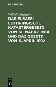 Das Elsaß-Lothringische Katastergesetz vom 31. Maerz 1884 und das Gesetz vom 6. April 1892