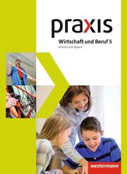 Praxis Wirtschaft und Beruf - Ausgabe 2017 für Mittelschulen in Bayern