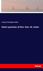 Select speeches of Hon. Geo. W. Julian