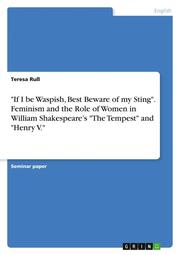 'If I be Waspish, Best Beware of my Sting'. Feminism and the Role of Women in William Shakespeares 'The Tempest' and 'Henry V.'