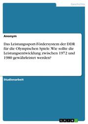 Das Leistungssport-Fördersystem der DDR für die Olympischen Spiele. Wie sollte die Leistungsentwicklung zwischen 1972 und 1980 gewährleistet werden?
