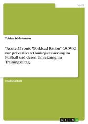 'Acute:Chronic Workload Ration' (ACWR) zur präventiven Trainingssteuerung im Fußball und deren Umsetzung im Trainingsalltag