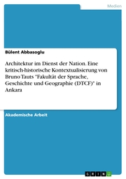 Architektur im Dienst der Nation. Eine kritisch-historische Kontextualisierung von Bruno Tauts 'Fakultät der Sprache, Geschichte und Geographie (DTCF)' in Ankara