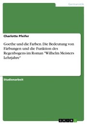 Goethe und die Farben. Die Bedeutung von Färbungen und die Funktion des Regenbogens im Roman 'Wilhelm Meisters Lehrjahre'