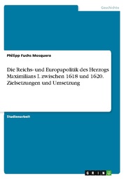 Die Reichs- und Europapolitik des Herzogs Maximilians I. zwischen 1618 und 1620. Zielsetzungen und Umsetzung