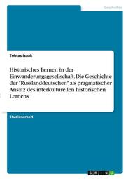 Historisches Lernen in der Einwanderungsgesellschaft. Die Geschichte der 'Russlanddeutschen' als pragmatischer Ansatz des interkulturellen historischen Lernens