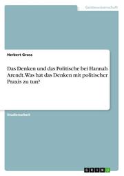 Das Denken und das Politische bei Hannah Arendt. Was hat das Denken mit politischer Praxis zu tun?