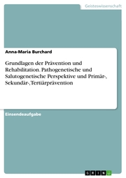 Grundlagen der Prävention und Rehabilitation. Pathogenetische und Salutogenetische Perspektive und Primär-, Sekundär-, Tertiärprävention