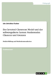 Das Inverted Classroom Model und das selbstregulierte Lernen Studierender. Chancen und Grenzen