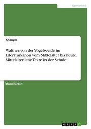 Walther von der Vogelweide im Literaturkanon vom Mittelalter bis heute. Mittelalterliche Texte in der Schule