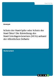 Schutz der Stasi-Opfer oder Schutz der Stasi-Täter? Die Entstehung des Stasi-Unterlagen-Gesetzes (StUG) anhand der öffentlichen Debatte