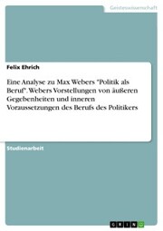 Eine Analyse zu Max Webers 'Politik als Beruf'. Webers Vorstellungen von äußeren Gegebenheiten und inneren Voraussetzungen des Berufs des Politikers