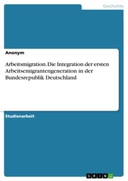 Arbeitsmigration. Die Integration der ersten Arbeitsemigrantengeneration in der Bundesrepublik Deutschland