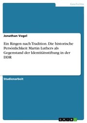 Ein Ringen nach Tradition. Die historische Persönlichkeit Martin Luthers als Gegenstand der Identitätsstiftung in der DDR
