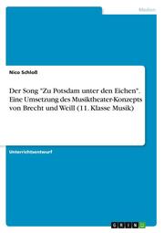 Der Song 'Zu Potsdam unter den Eichen'. Eine Umsetzung des Musiktheater-Konzepts von Brecht und Weill (11. Klasse Musik)
