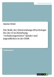 Die Rolle der (Entwicklungs-)Psychologie bei der (Um-)Erziehung 'verhaltensgestörter' Kinder und Jugendlichen in der DDR