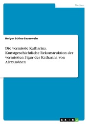 Die vermisste Katharina. Kunstgeschichtliche Rekonstruktion der vermissten Figur der Katharina von Alexandrien