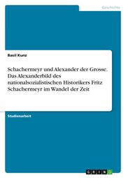 Schachermeyr und Alexander der Grosse. Das Alexanderbild des nationalsozialistischen Historikers Fritz Schachermeyr im Wandel der Zeit