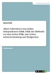 Albert Schweitzers und Arthur Schopenhauers Ethik. Ethik der Ehrfurcht vor dem Leben, Wille zum Leben, Lebensverneinung und Resignation