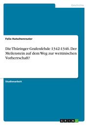 Die Thüringer Grafenfehde 1342-1346. Der Meilenstein auf dem Weg zur wettinischen Vorherrschaft?