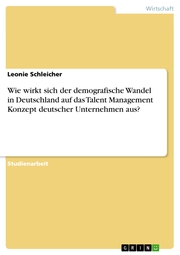 Wie wirkt sich der demografische Wandel in Deutschland auf das Talent Management Konzept deutscher Unternehmen aus?