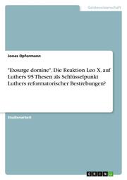'Exsurge domine'. Die Reaktion Leo X. auf Luthers 95 Thesen als Schlüsselpunkt Luthers reformatorischer Bestrebungen?