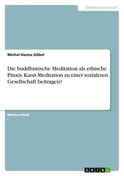 Die buddhistische Meditation als ethische Praxis. Kann Meditation zu einer sozialeren Gesellschaft beitragen?