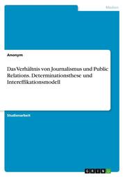 Das Verhältnis von Journalismus und Public Relations. Determinationsthese und Intereffikationsmodell