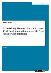 Johann Georg Elser und das Attentat von 1939. Handlungsmotivation und die Frage nach der Vorbildfunktion