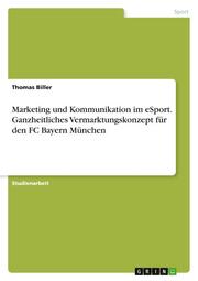 Marketing und Kommunikation im eSport. Ganzheitliches Vermarktungskonzept für den FC Bayern München