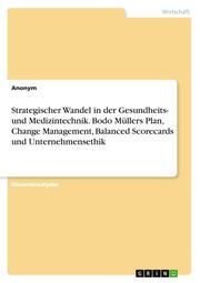 Strategischer Wandel in der Gesundheits- und Medizintechnik. Bodo Müllers Plan, Change Management, Balanced Scorecards und Unternehmensethik