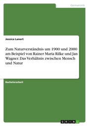 Zum Naturverständnis um 1900 und 2000 am Beispiel von Rainer Maria Rilke und Jan Wagner. Das Verhältnis zwischen Mensch und Natur