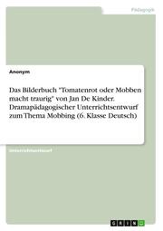 Das Bilderbuch 'Tomatenrot oder Mobben macht traurig' von Jan De Kinder. Dramapädagogischer Unterrichtsentwurf zum Thema Mobbing (6. Klasse Deutsch)