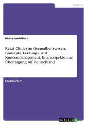Retail Clinics im Gesundheitswesen. Konzepte, Leistungs- und Kundenmanagement, Finanzaspekte und Übertragung auf Deutschland