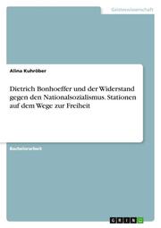 Dietrich Bonhoeffer und der Widerstand gegen den Nationalsozialismus. Stationen auf dem Wege zur Freiheit