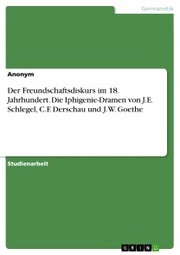 Der Freundschaftsdiskurs im 18. Jahrhundert. Die Iphigenie-Dramen von J.E. Schlegel, C.F. Derschau und J.W. Goethe