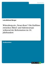 Wittenberg ein Neues Rom? Die Einflüsse zwischen Mittel- und Südosteuropa während der Reformation im 16. Jahrhundert