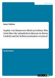 Sophie von Hannovers Brief an Leibniz. Was wird über die männlichen Akteure in ihrem Umfeld und ihr Selbstverständnis verraten?