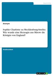 Sophie Charlotte zu Mecklenburg-Strelitz. Wie wurde eine Herzogin aus Mirow die Königin von England? - Cover