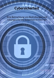 Cybersicherheit - Eine Betrachtung von Bedrohungen und Lösungen für die Sicherheit im Internet