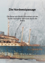Die Nordwestpassage - Die Reise von Roald Amundsen auf der Suche nach einer Seeroute durch die Arktis