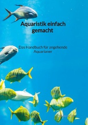 Aquaristik einfach gemacht - Das Handbuch für angehende Aquarianer