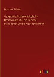 Geognostisch-palaeontologische Bemerkungen über die Halbinsel Mangischlak und die Aleutischen Inseln