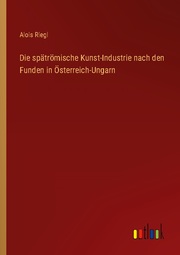 Die spätrömische Kunst-Industrie nach den Funden in Österreich-Ungarn - Cover