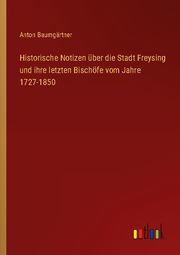 Historische Notizen über die Stadt Freysing und ihre letzten Bischöfe vom Jahre 1727-1850