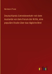 Deutschlands Getreideverkehr mit dem Auslande vor dem Forum der Kritik, eine populäre Studie über das tägliche Brot
