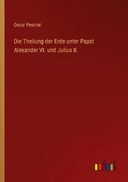Die Theilung der Erde unter Papst Alexander VI. und Julius II.